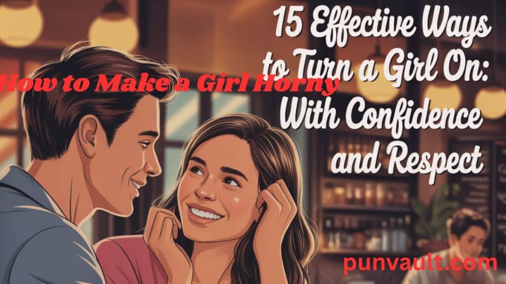 15 Effective Ways to Turn a Girl On: How to Make a Girl Horny with Confidence and Respect